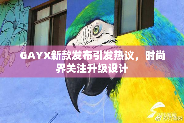 GAYX新款发布引发热议，时尚界关注升级设计