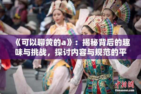 《可以聊黄的a》：揭秘背后的趣味与挑战，探讨内容与规范的平衡