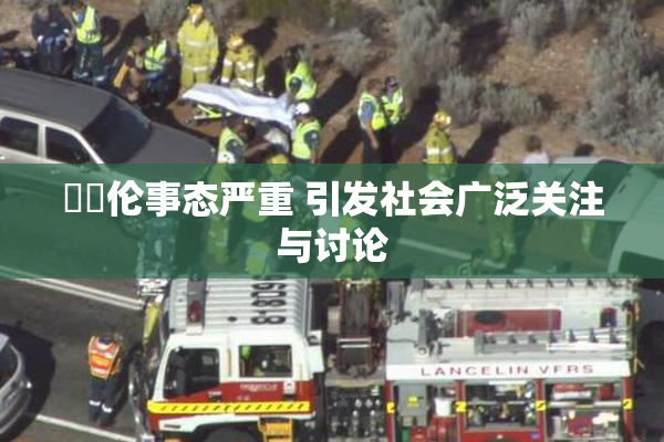 強姧伦事态严重 引发社会广泛关注与讨论