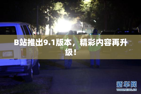 B站推出9.1版本，精彩内容再升级！