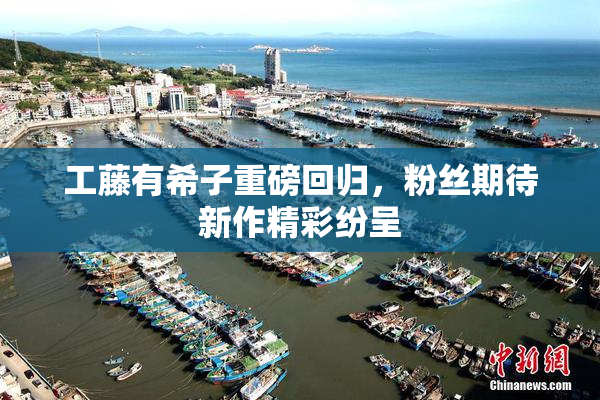 工藤有希子重磅回归，粉丝期待新作精彩纷呈