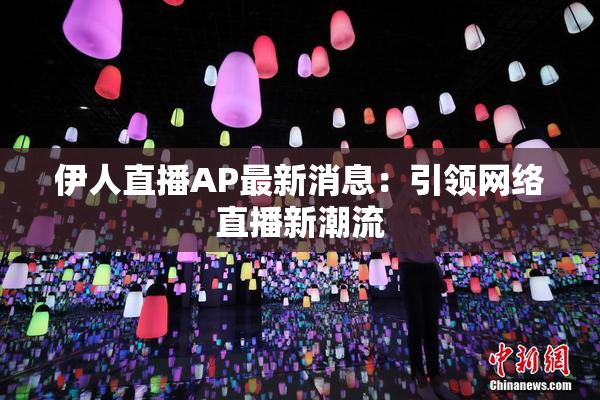 伊人直播AP最新消息：引领网络直播新潮流