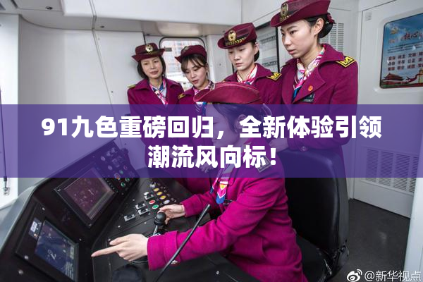 91九色重磅回归，全新体验引领潮流风向标！
