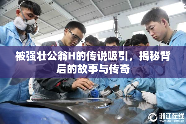 被强壮公翁H的传说吸引，揭秘背后的故事与传奇