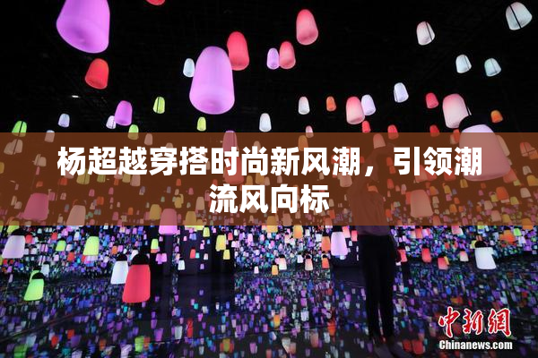 杨超越穿搭时尚新风潮，引领潮流风向标
