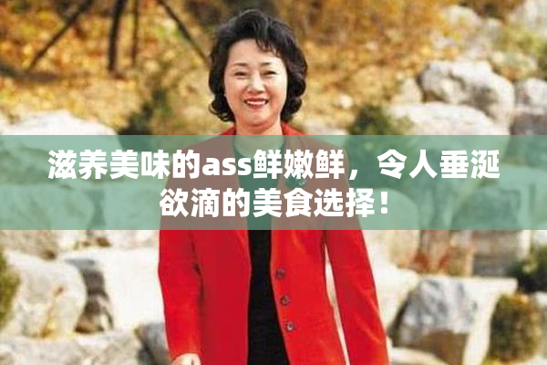 滋养美味的ass鲜嫩鲜，令人垂涎欲滴的美食选择！