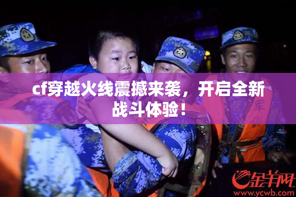 cf穿越火线震撼来袭，开启全新战斗体验！