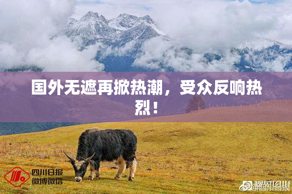 国外无遮再掀热潮，受众反响热烈！