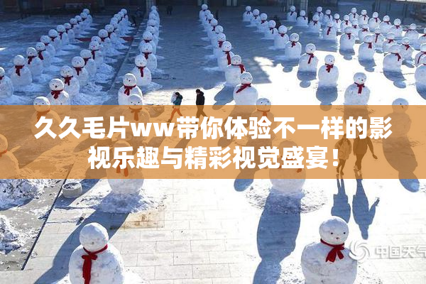 久久毛片ww带你体验不一样的影视乐趣与精彩视觉盛宴！