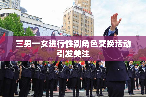 三男一女进行性别角色交换活动引发关注