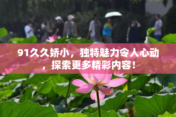 91久久娇小，独特魅力令人心动，探索更多精彩内容！