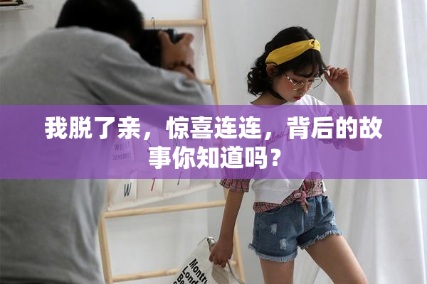 我脱了亲，惊喜连连，背后的故事你知道吗？