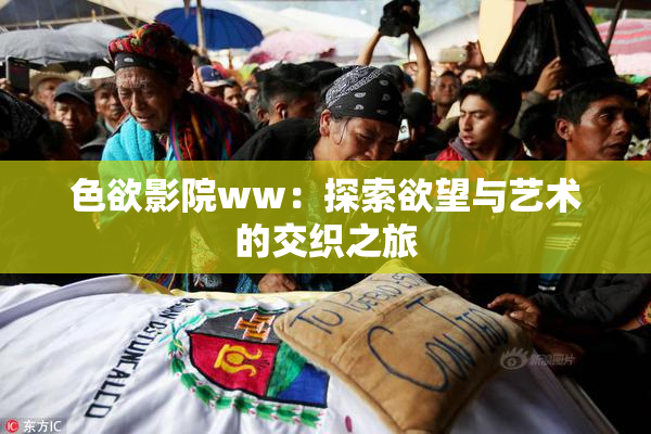 色欲影院ww：探索欲望与艺术的交织之旅