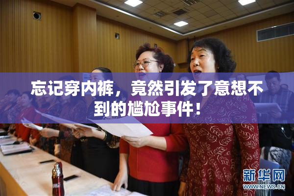 忘记穿内裤，竟然引发了意想不到的尴尬事件！