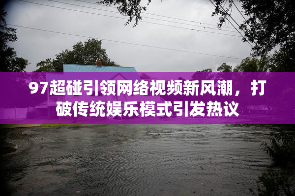 97超碰引领网络视频新风潮，打破传统娱乐模式引发热议