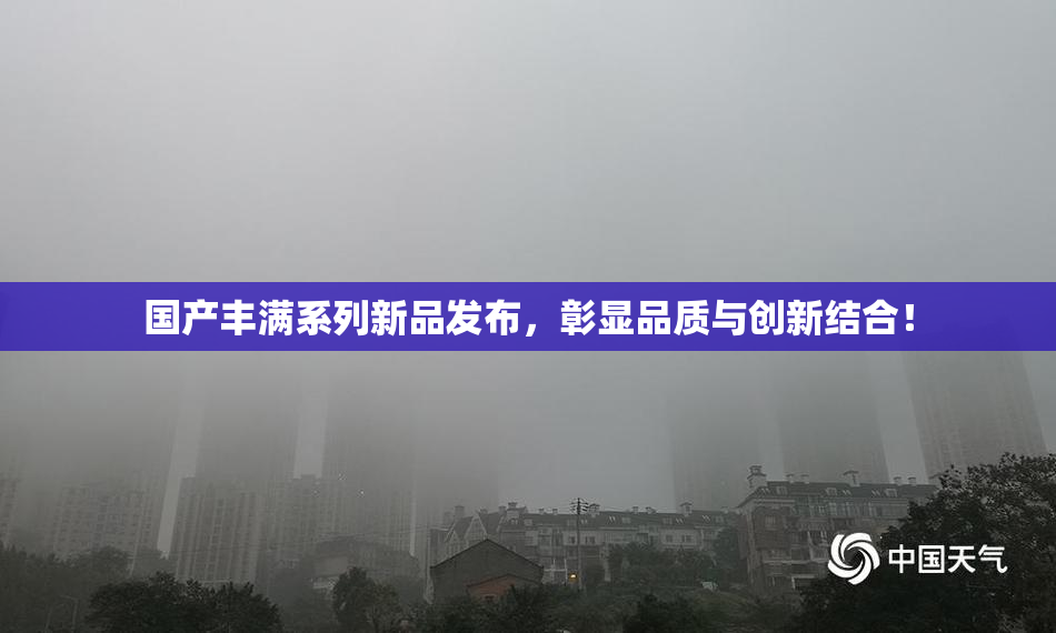 国产丰满系列新品发布，彰显品质与创新结合！