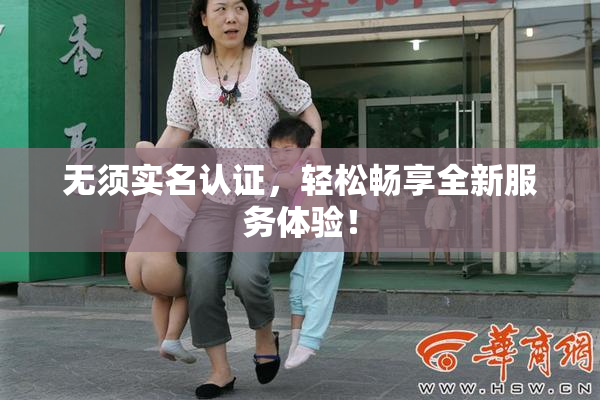 无须实名认证，轻松畅享全新服务体验！