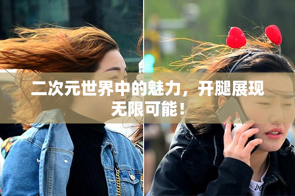 二次元世界中的魅力，开腿展现无限可能！