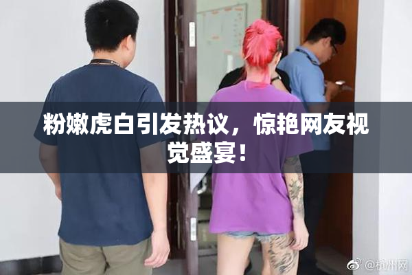粉嫩虎白引发热议，惊艳网友视觉盛宴！