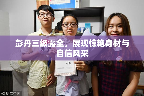 彭丹三级露全，展现惊艳身材与自信风采