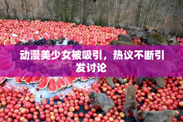 动漫美少女被吸引，热议不断引发讨论