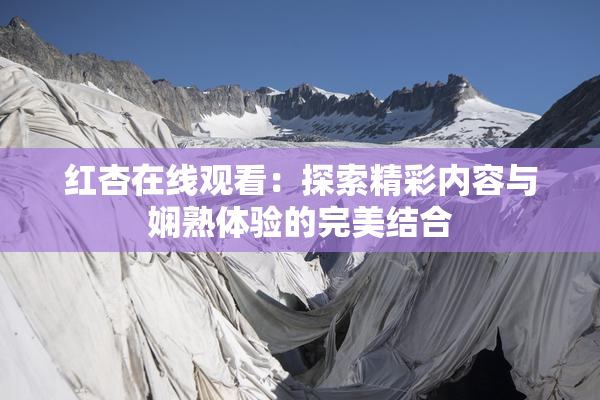 红杏在线观看：探索精彩内容与娴熟体验的完美结合