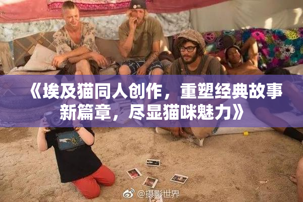 《埃及猫同人创作，重塑经典故事新篇章，尽显猫咪魅力》