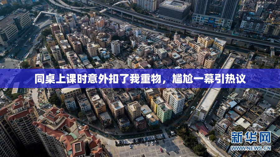 同桌上课时意外扣了我重物，尴尬一幕引热议