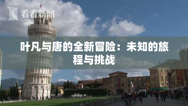 叶凡与唐的全新冒险：未知的旅程与挑战