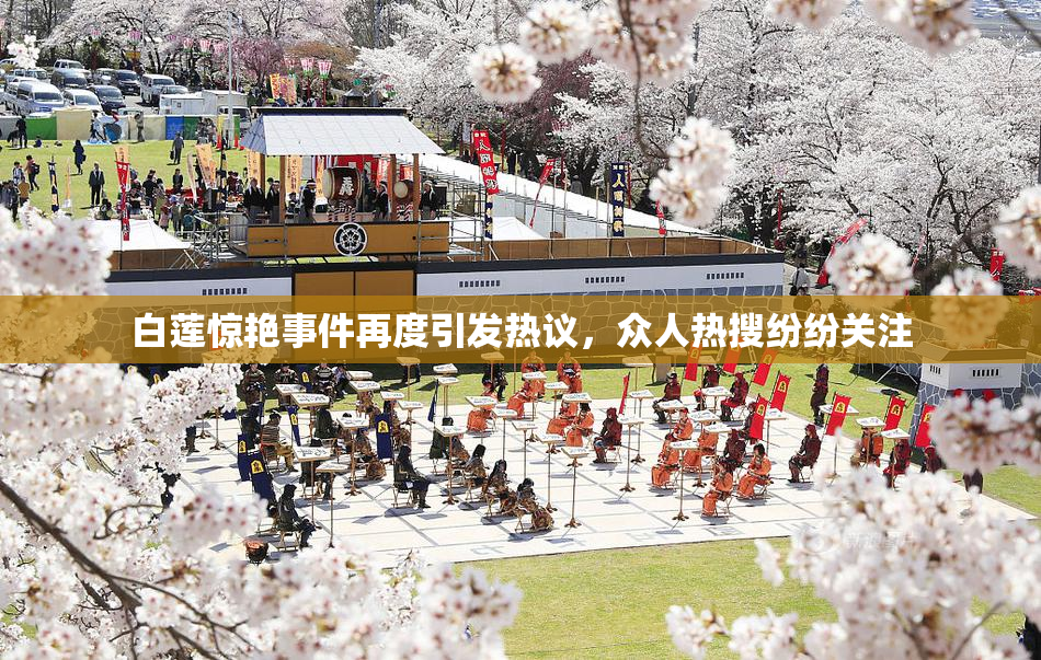 白莲惊艳事件再度引发热议，众人热搜纷纷关注