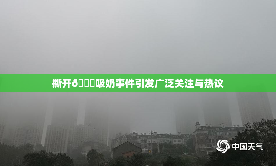 撕开👙吸奶事件引发广泛关注与热议