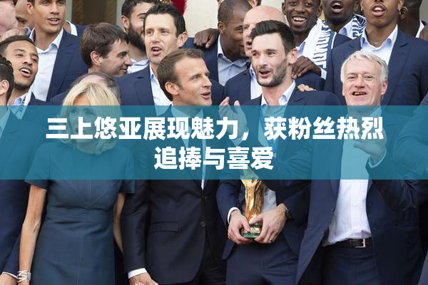 三上悠亚展现魅力，获粉丝热烈追捧与喜爱