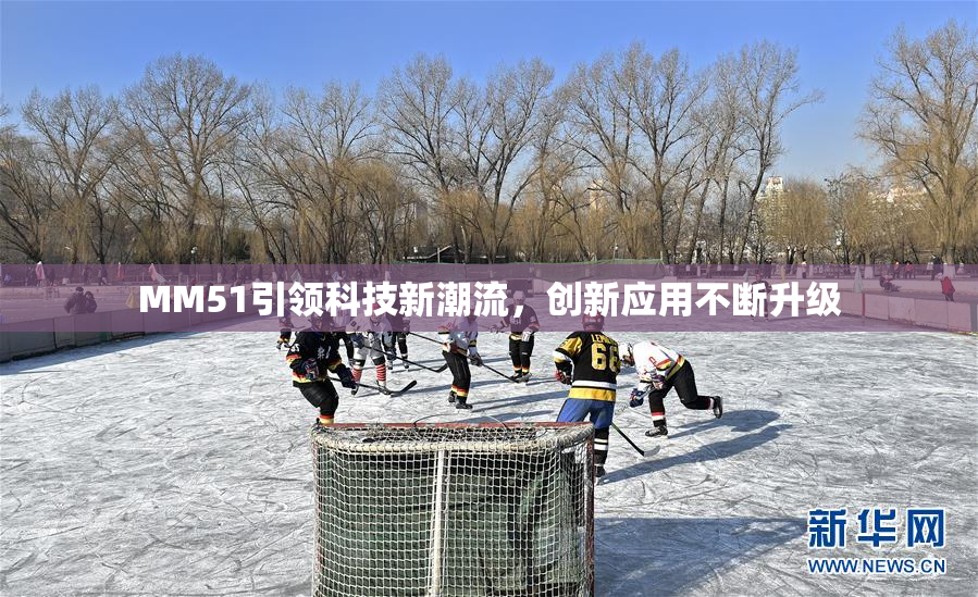 MM51引领科技新潮流，创新应用不断升级
