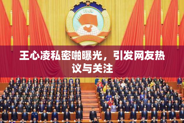 王心凌私密啪曝光，引发网友热议与关注