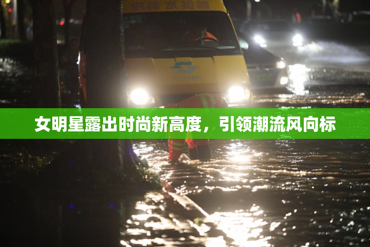 女明星露出时尚新高度，引领潮流风向标