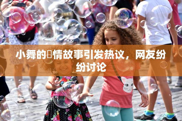 小舞的婬情故事引发热议，网友纷纷讨论