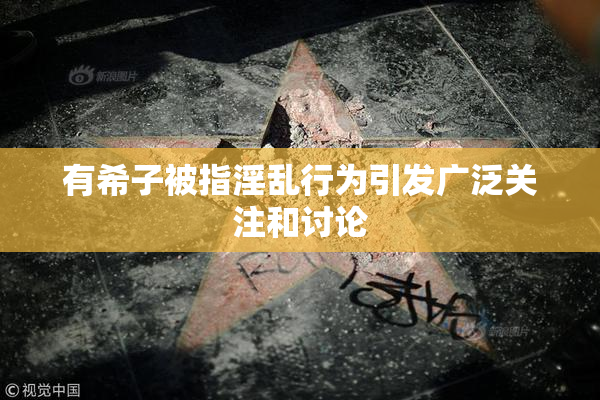 有希子被指淫乱行为引发广泛关注和讨论