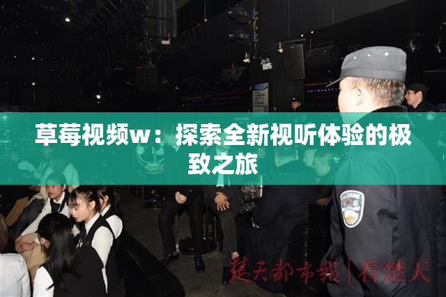 草莓视频w：探索全新视听体验的极致之旅
