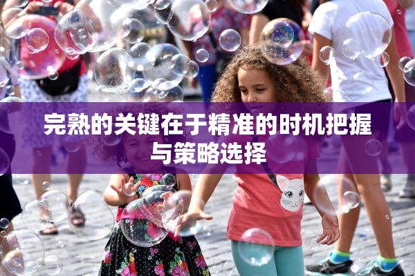 完熟的关键在于精准的时机把握与策略选择