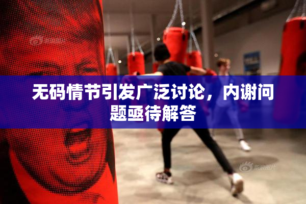 无码情节引发广泛讨论，内谢问题亟待解答