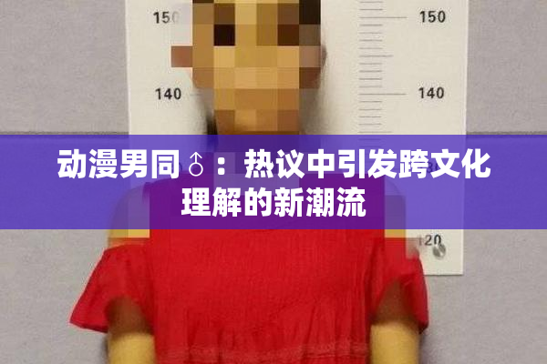 动漫男同♂：热议中引发跨文化理解的新潮流