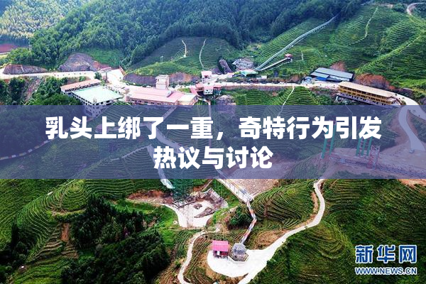 乳头上绑了一重，奇特行为引发热议与讨论
