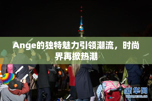 Ange的独特魅力引领潮流，时尚界再掀热潮