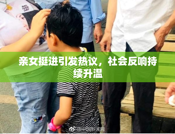 亲女挺进引发热议，社会反响持续升温