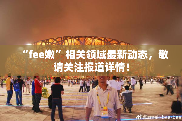 “fee嫩”相关领域最新动态，敬请关注报道详情！