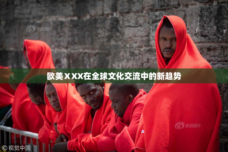 欧美ⅩXX在全球文化交流中的新趋势