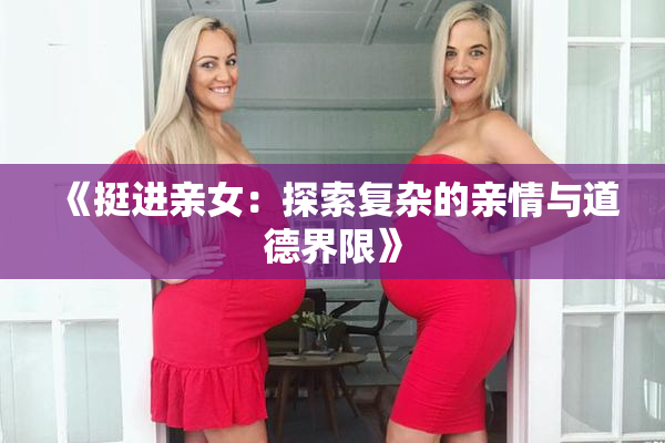 《挺进亲女：探索复杂的亲情与道德界限》