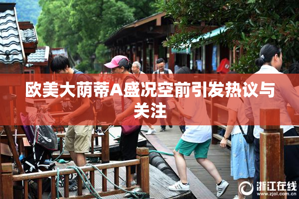 欧美大荫蒂A盛况空前引发热议与关注
