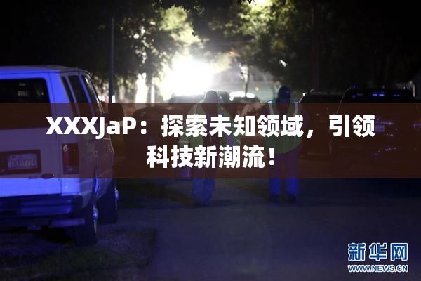 XXXJaP：探索未知领域，引领科技新潮流！