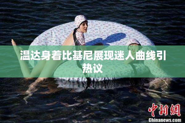 温达身着比基尼展现迷人曲线引热议
